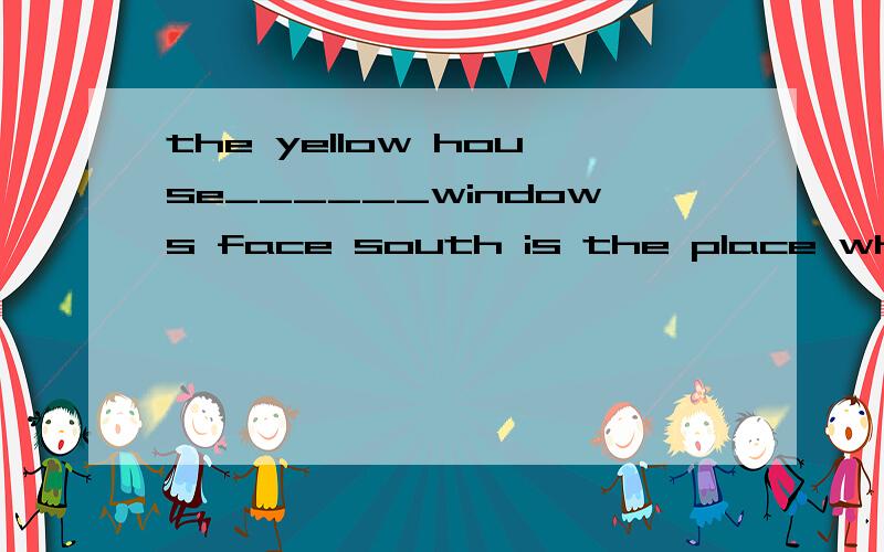 the yellow house______windows face south is the place where i spent my childh空格处为什么填whose