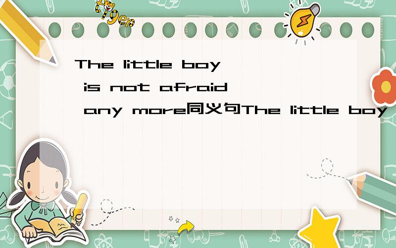 The little boy is not afraid any more同义句The little boy is____ ____afraid