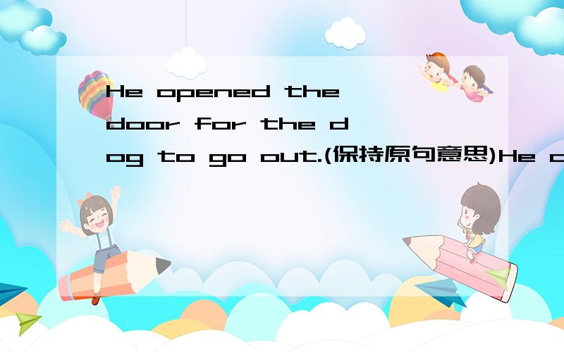 He opened the door for the dog to go out.(保持原句意思)He opened the door ______ _______ the dog could go out .