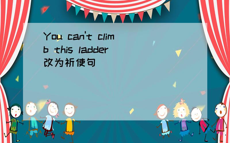 You can't climb this ladder(改为祈使句）