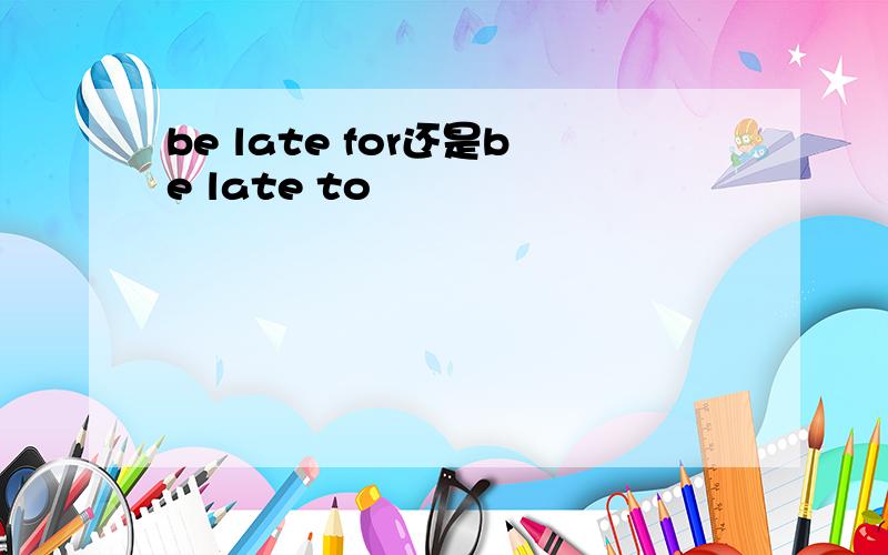 be late for还是be late to