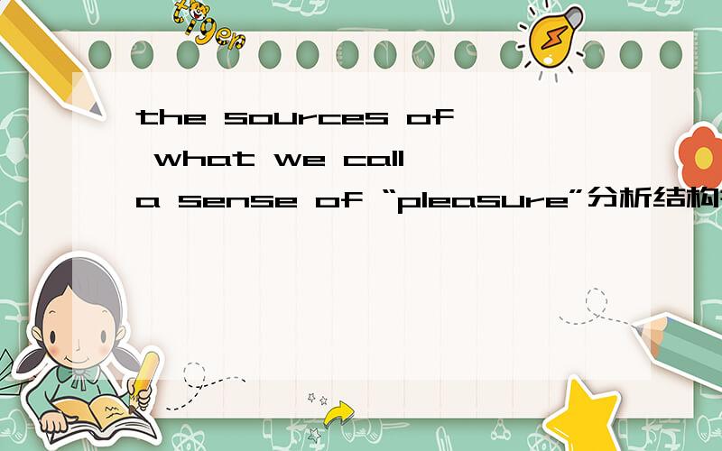 the sources of what we call a sense of “pleasure”分析结构并翻译