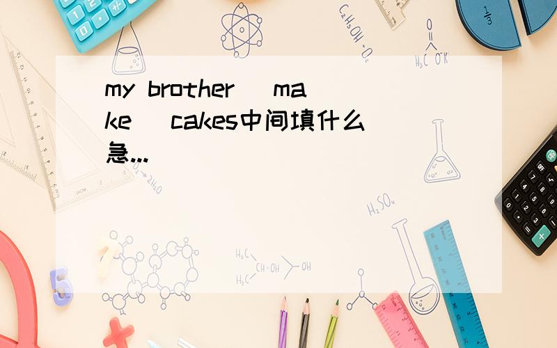 my brother （make ）cakes中间填什么急...