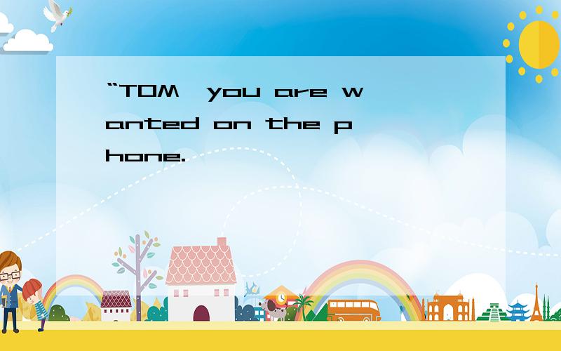 “TOM,you are wanted on the phone.