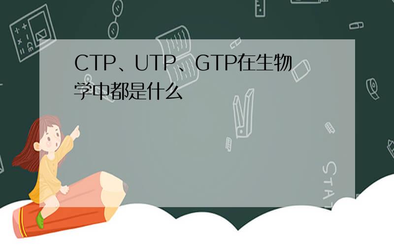 CTP、UTP、GTP在生物学中都是什么