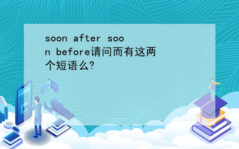 soon after soon before请问而有这两个短语么?