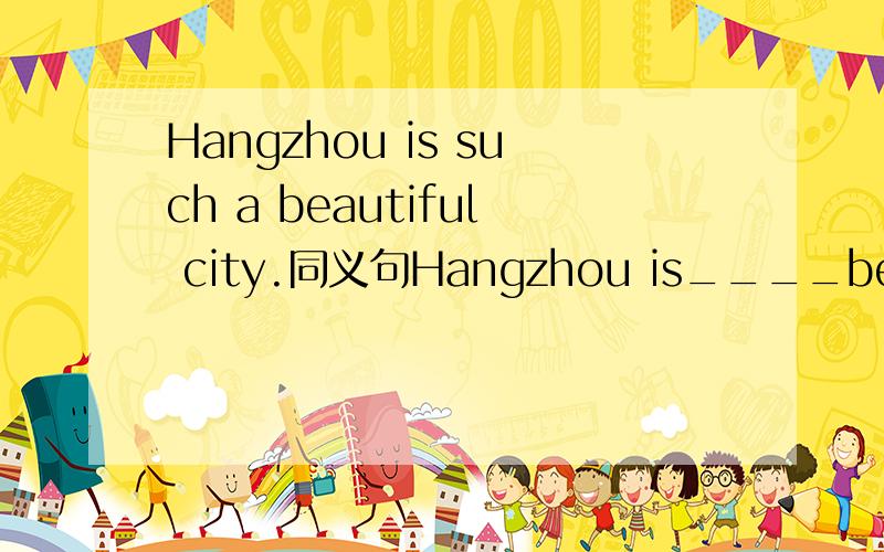 Hangzhou is such a beautiful city.同义句Hangzhou is____beautiful ___  ___.