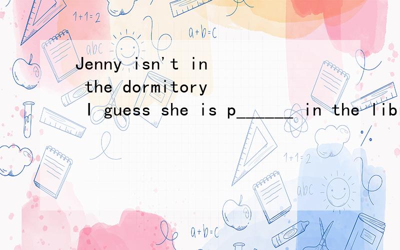 Jenny isn't in the dormitory I guess she is p______ in the library 如何填?