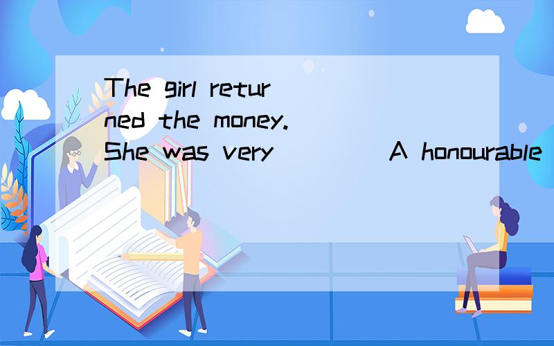 The girl returned the money.She was very____ A honourable B honest C honoured D trusting答案好像是B 请详细解释为什么不能选其它的