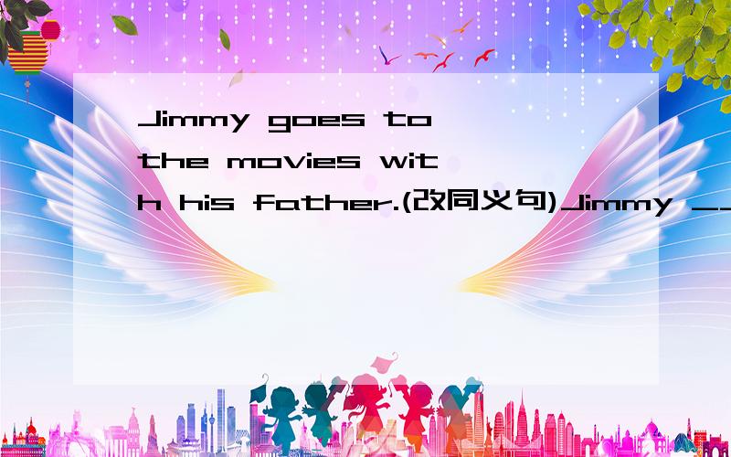 Jimmy goes to the movies with his father.(改同义句)Jimmy ___ his father ___ to the movies.