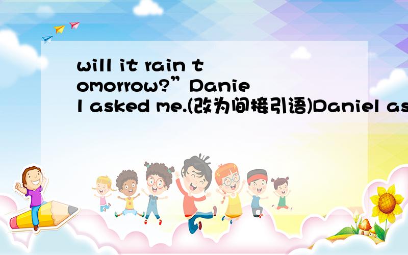 will it rain tomorrow?”Daniel asked me.(改为间接引语)Daniel asked me____ _____ ____ ____ the next day.