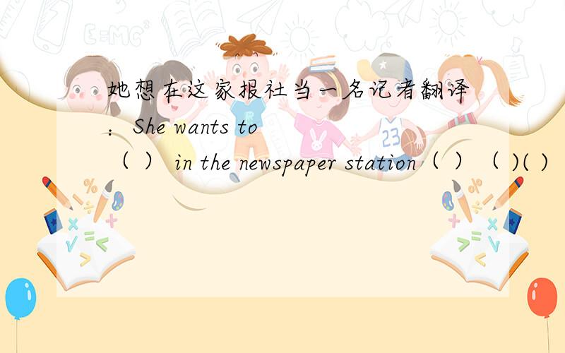 她想在这家报社当一名记者翻译：She wants to （ ） in the newspaper station（ ）（ )( )