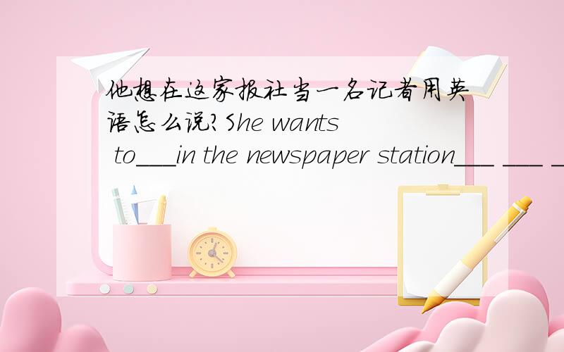 他想在这家报社当一名记者用英语怎么说?She wants to___in the newspaper station___ ___ ____.