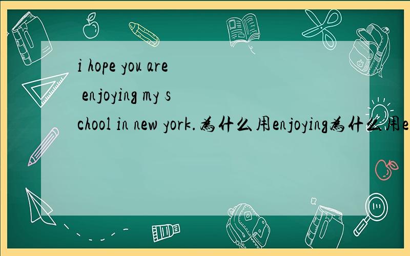 i hope you are enjoying my school in new york.为什么用enjoying为什么用enjoying而不是enjoy