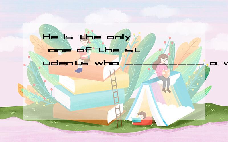 He is the only one of the students who _________ a winner of scholarship for three years.A.is B.are C.have been D.has been