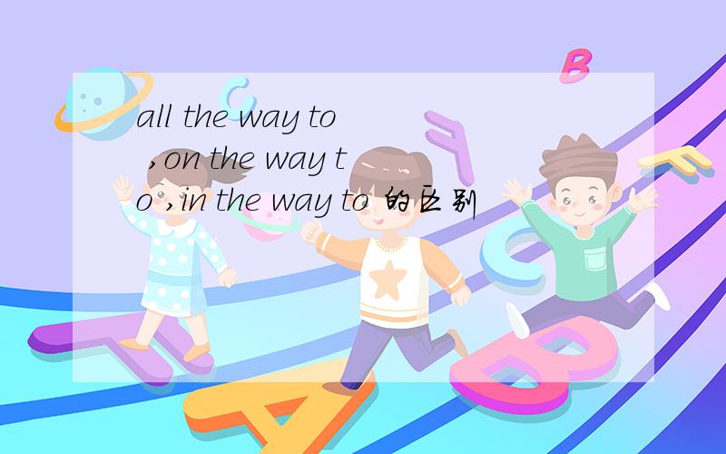 all the way to ,on the way to ,in the way to 的区别