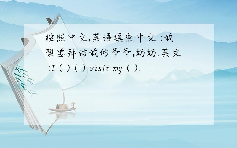按照中文,英语填空中文 :我想要拜访我的爷爷,奶奶.英文 :I ( ) ( ) visit my ( ).