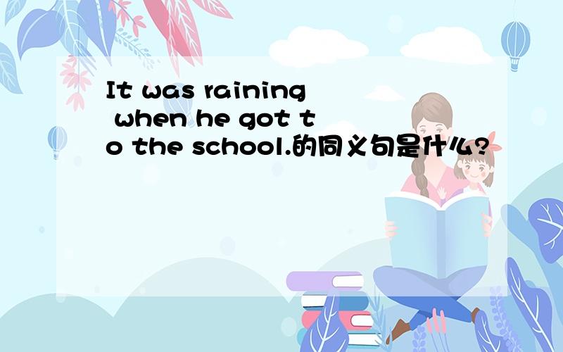 It was raining when he got to the school.的同义句是什么?
