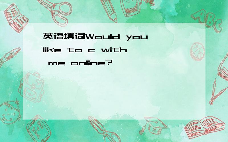 英语填词Would you like to c with me online?
