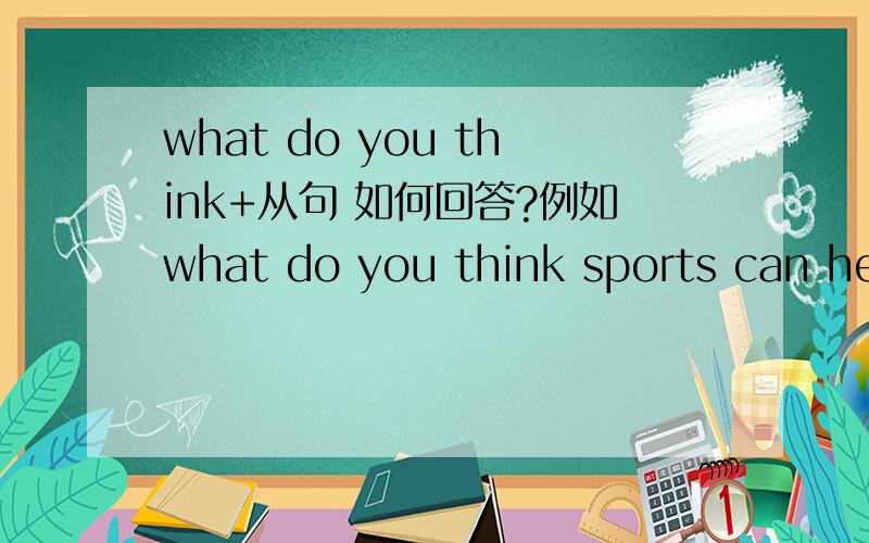 what do you think+从句 如何回答?例如what do you think sports can help us?怎么翻译?怎么回答?