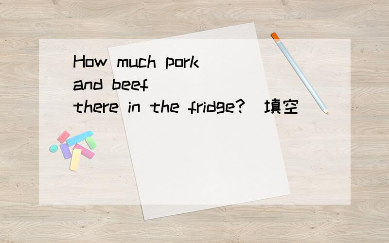 How much pork and beef ____ there in the fridge?(填空）