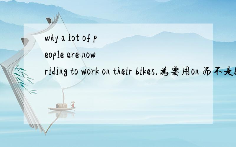 why a lot of people are now riding to work on their bikes.为要用on 而不是by?