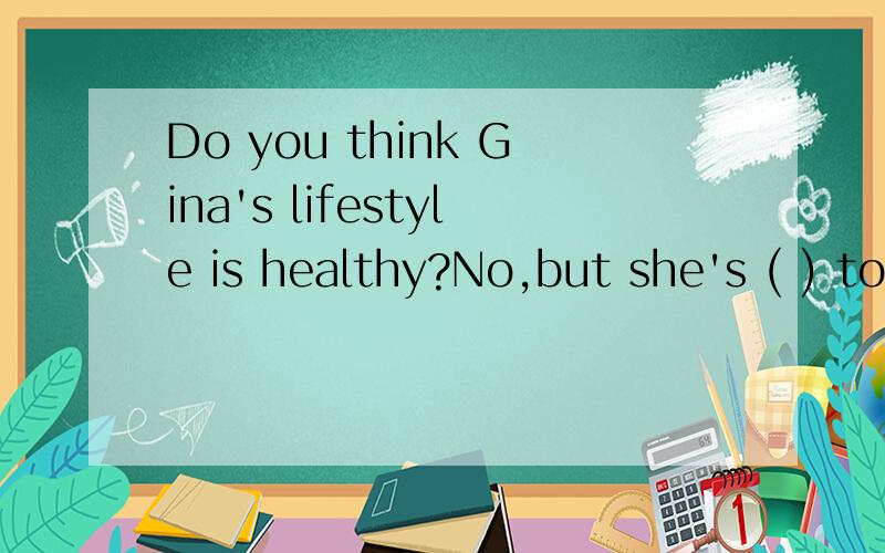 Do you think Gina's lifestyle is healthy?No,but she's ( ) to change it.选择：A.helping B.help C.trying D.try