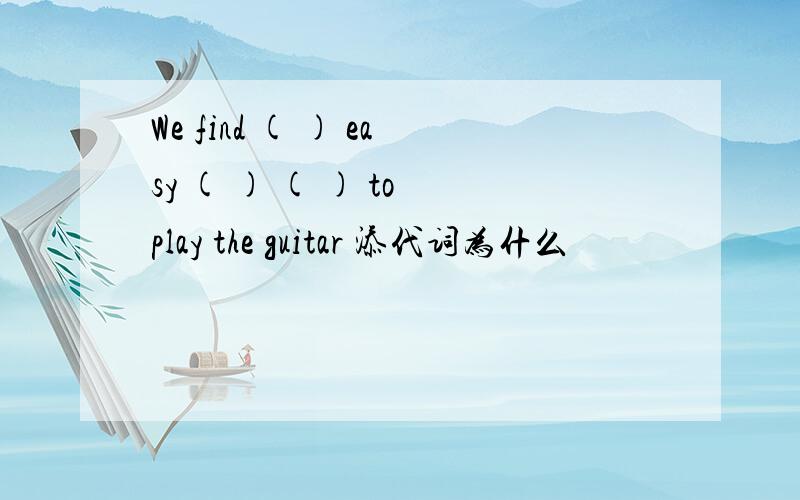 We find ( ) easy ( ) ( ) to play the guitar 添代词为什么