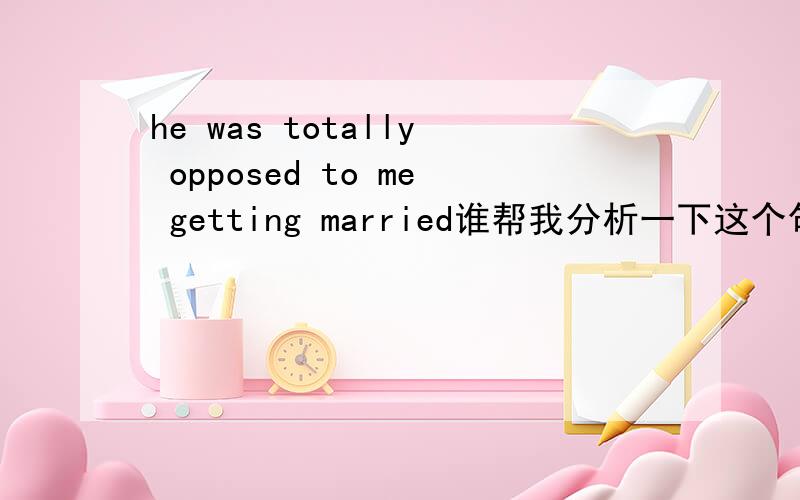 he was totally opposed to me getting married谁帮我分析一下这个句子的成分啊 为什么后面要接getting married 而不是to get married