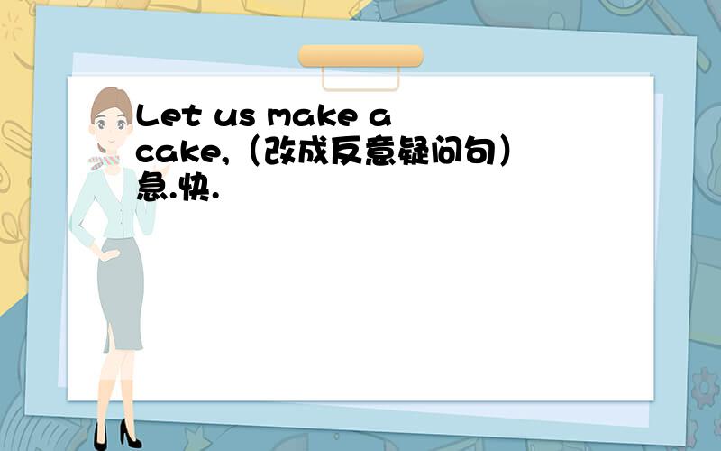 Let us make a cake,（改成反意疑问句）急.快.