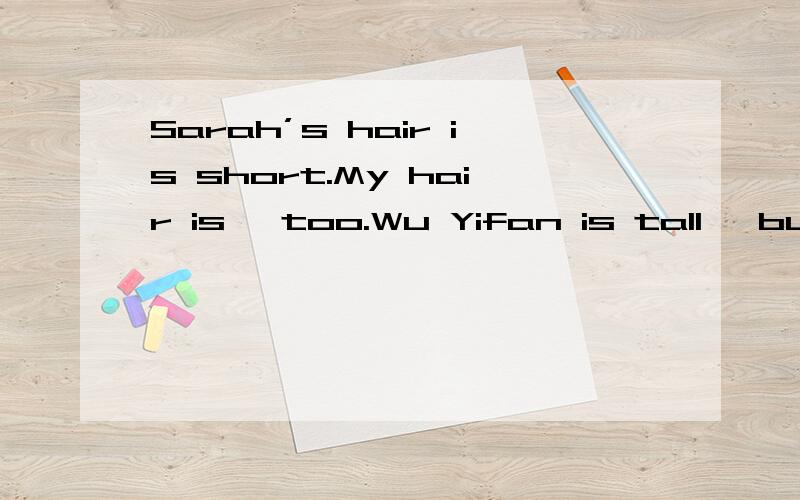 Sarah’s hair is short.My hair is ,too.Wu Yifan is tall ,but Mike is than him1.Sarah’s hair is short.My hair —————— is ,too.2.Wu Yifan is tall ,but Mike is———— than him