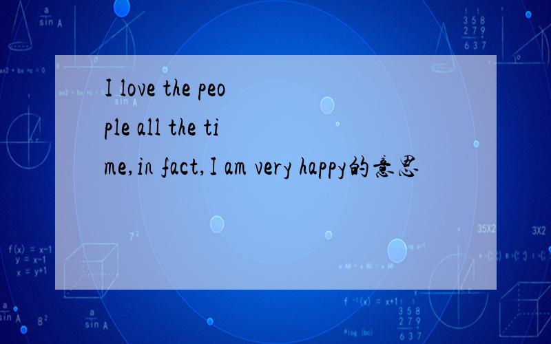 I love the people all the time,in fact,I am very happy的意思