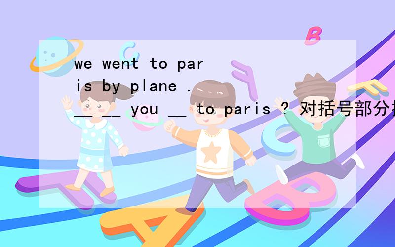 we went to paris by plane . __ __ you __ to paris ? 对括号部分提问