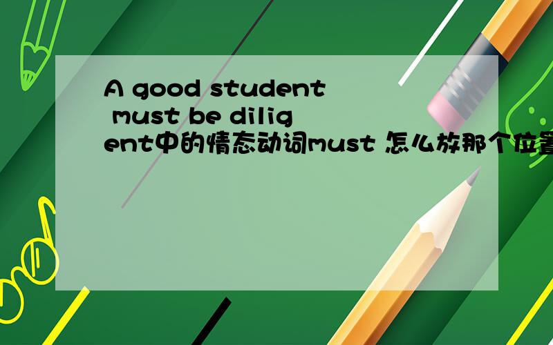 A good student must be diligent中的情态动词must 怎么放那个位置 ,如果放在be后面行吗