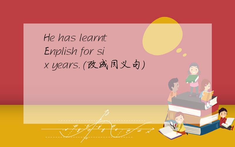 He has learnt Enplish for six years.(改成同义句）
