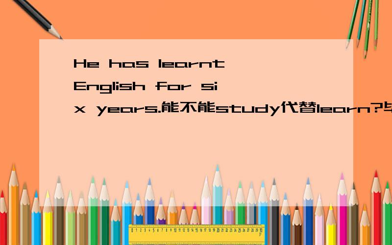 He has learnt English for six years.能不能study代替learn?毕竟study表示学习的过程啊?