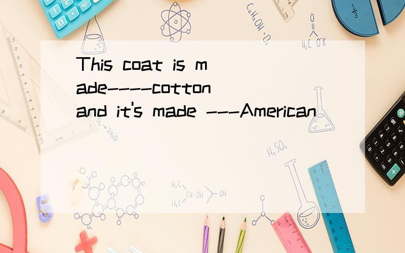 This coat is made----cotton and it's made ---American