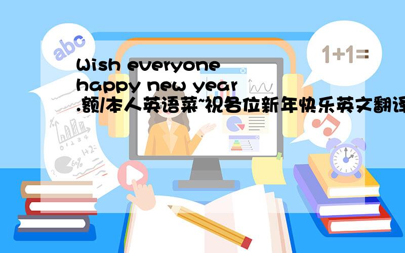 Wish everyone happy new year.额/本人英语菜~祝各位新年快乐英文翻译是什么?