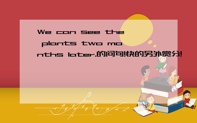 We can see the plants two months later.的问句!快的另外赏分!