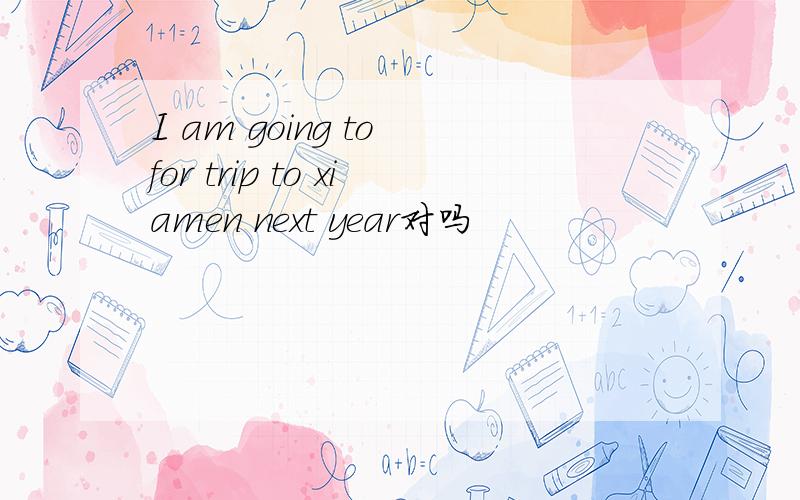 I am going to for trip to xiamen next year对吗