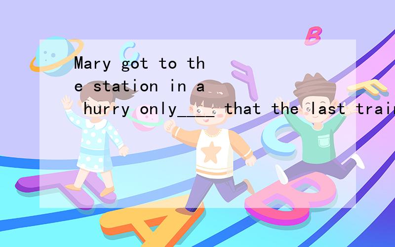 Mary got to the station in a hurry only____ that the last train had gone.A.tell B.having been told C.being told D.to be told 选什么?我认为是选D 表示一种失望 是不是?