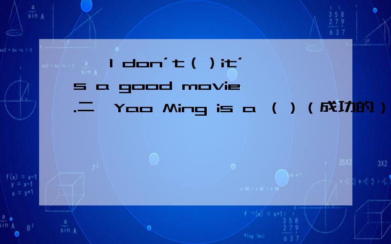 一、I don’t（）it’s a good movie.二、Yao Ming is a （）（成功的）basketball player.
