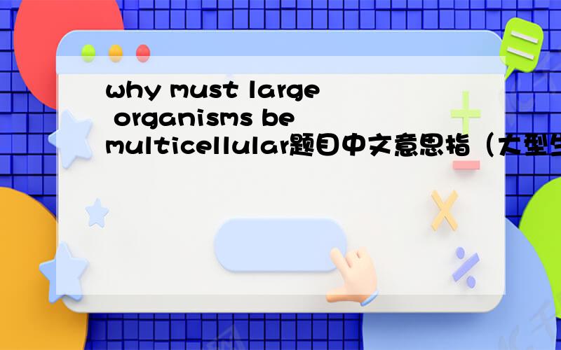 why must large organisms be multicellular题目中文意思指（大型生物为什么必须多细胞?）