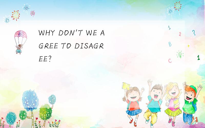 WHY DON'T WE AGREE TO DISAGREE?