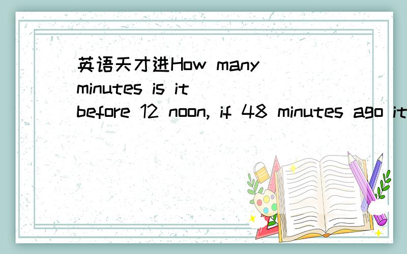 英语天才进How many minutes is it before 12 noon, if 48 minutes ago it was twice as many minutes past 9 a.m.? 题目什么意思? 怎么做?