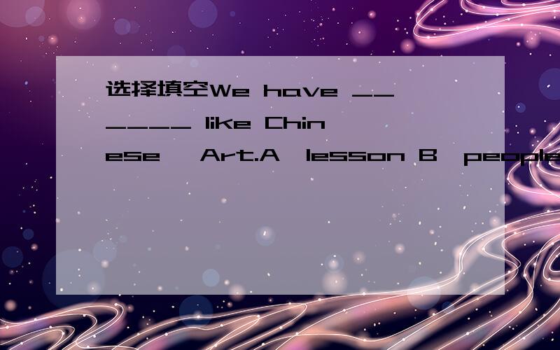 选择填空We have ______ like Chinese ,Art.A,lesson B,people C,peoples D,lessons