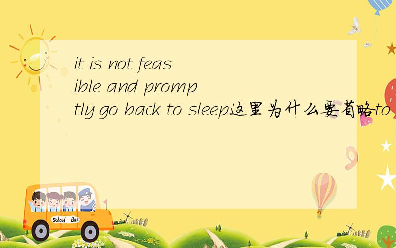 it is not feasible and promptly go back to sleep这里为什么要省略to