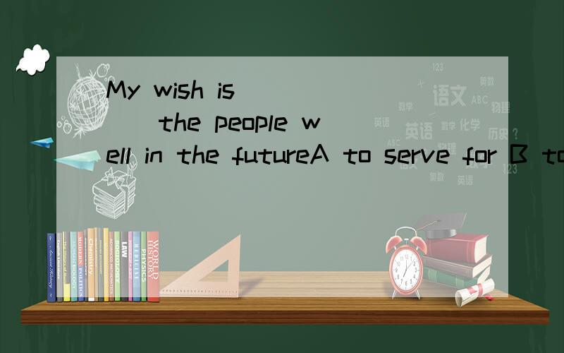 My wish is _____the people well in the futureA to serve for B to serveC serving C serving for选D 为什么