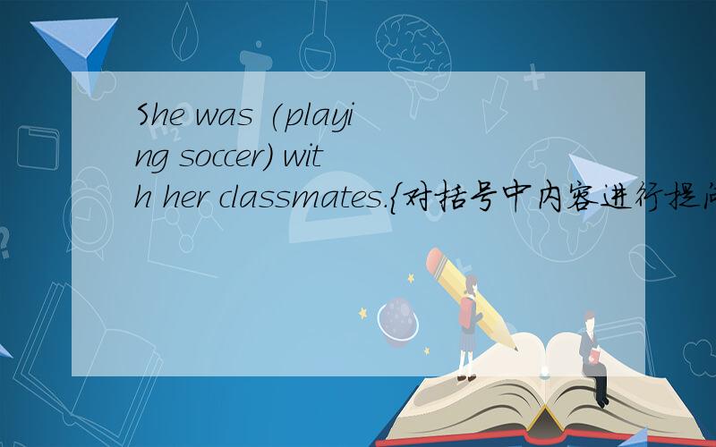 She was (playing soccer) with her classmates.{对括号中内容进行提问}_____ _____ she _____ with her classmates?