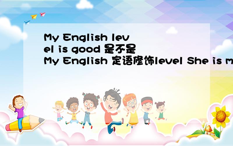My English level is good 是不是My English 定语修饰level She is my mother my是定语吗 mother是表语吗